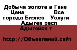 Добыча золота в Гане › Цена ­ 1 000 000 - Все города Бизнес » Услуги   . Адыгея респ.,Адыгейск г.